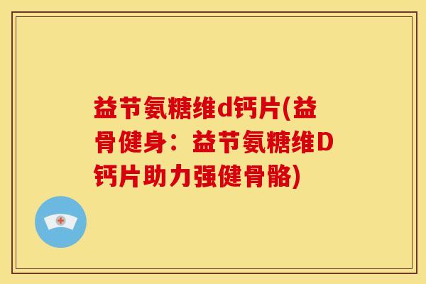 益节氨糖维d钙片(益骨健身：益节氨糖维D钙片助力强健骨骼)