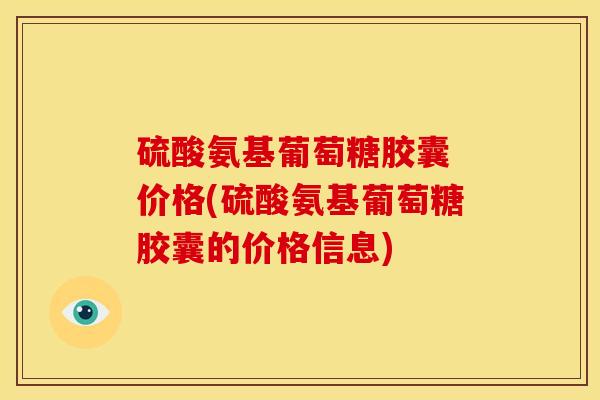 硫酸氨基葡萄糖胶囊 价格(硫酸氨基葡萄糖胶囊的价格信息)