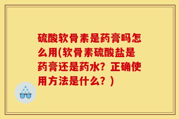 硫酸软骨素是药膏吗怎么用(软骨素硫酸盐是药膏还是药水？正确使用方法是什么？)