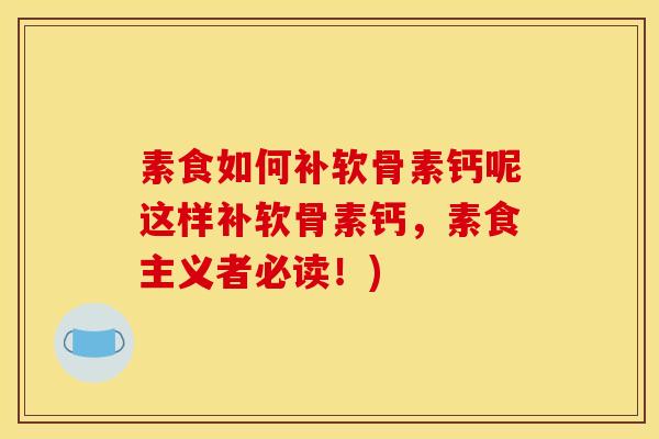 素食如何补软骨素钙呢这样补软骨素钙，素食主义者必读！)