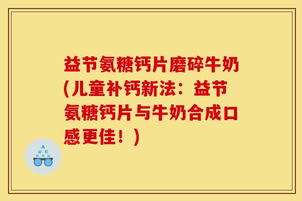 益节氨糖钙片磨碎牛奶(儿童补钙新法：益节氨糖钙片与牛奶合成口感更佳！)