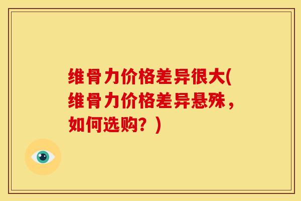 维骨力价格差异很大(维骨力价格差异悬殊，如何选购？)