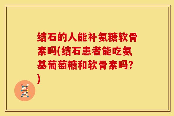 结石的人能补氨糖软骨素吗(结石患者能吃氨基葡萄糖和软骨素吗？)