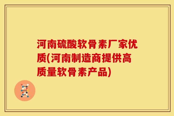 河南硫酸软骨素厂家优质(河南制造商提供高质量软骨素产品)