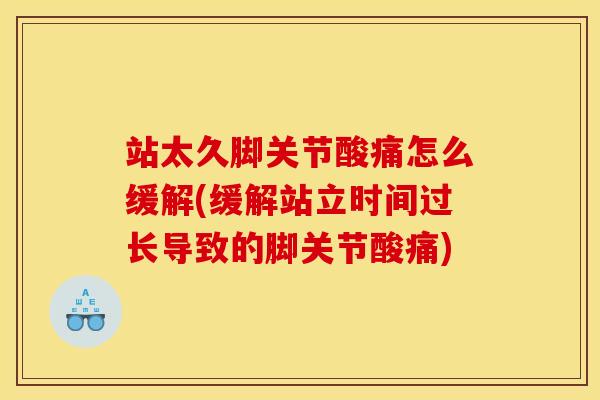 站太久脚关节酸痛怎么缓解(缓解站立时间过长导致的脚关节酸痛)