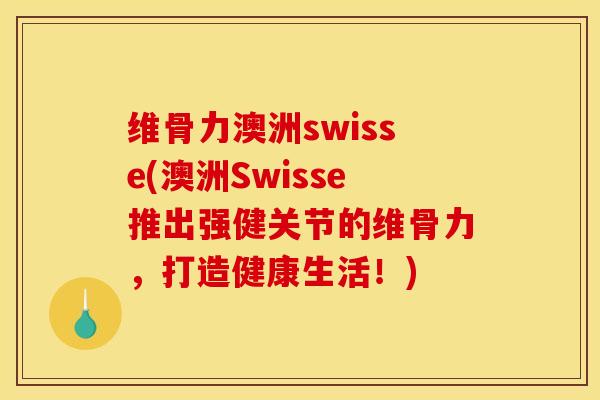 维骨力澳洲swisse(澳洲Swisse推出强健关节的维骨力，打造健康生活！)
