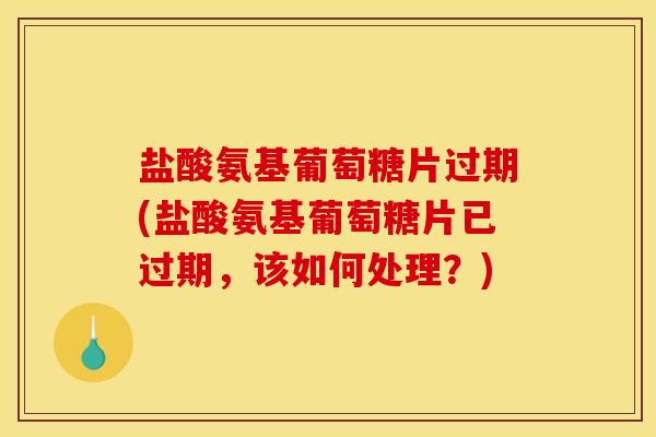 盐酸氨基葡萄糖片过期(盐酸氨基葡萄糖片已过期,该如何处理?) 盐酸氨基葡萄糖片过期(盐酸氨基葡萄糖片已过期,该如何处理?)