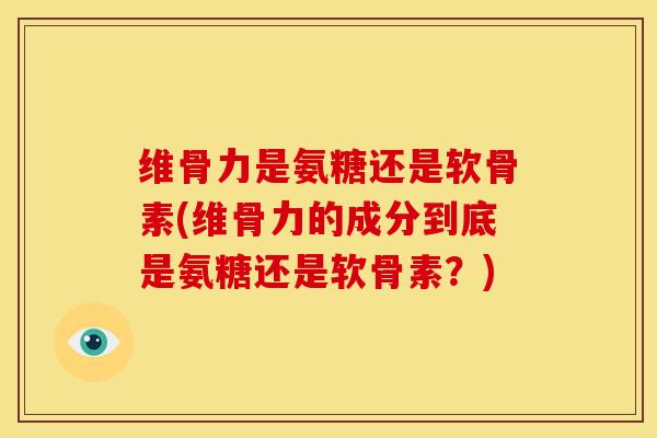维骨力是氨糖还是软骨素(维骨力的成分到底是氨糖还是软骨素？)