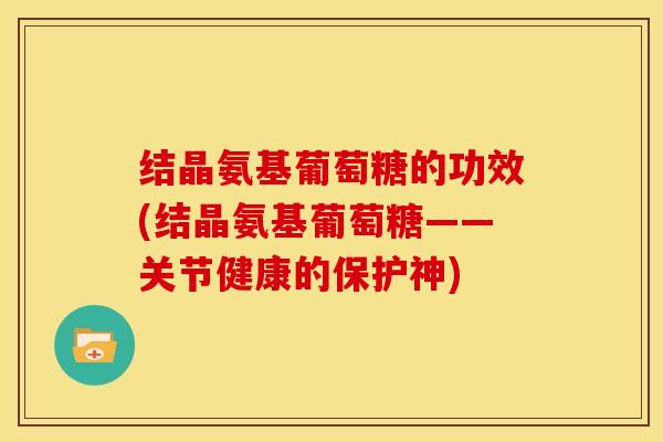 结晶氨基葡萄糖的功效(结晶氨基葡萄糖——关节健康的保护神) 结晶氨基葡萄糖的功效(结晶氨基葡萄糖——关节健康的保护神)