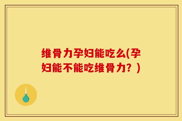 维骨力孕妇能吃么(孕妇能不能吃维骨力？)