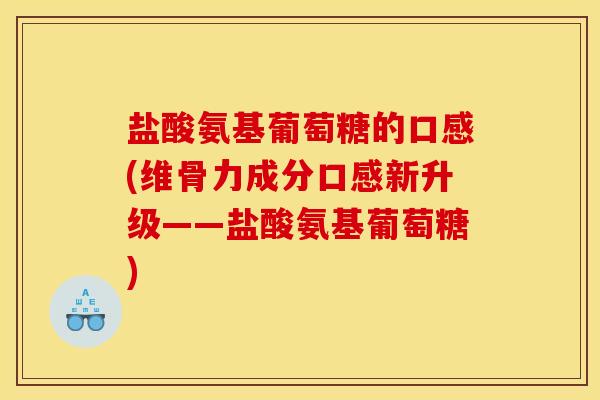 盐酸氨基葡萄糖的口感(维骨力成分口感新升级——盐酸氨基葡萄糖)