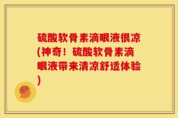 硫酸软骨素滴眼液很凉(神奇！硫酸软骨素滴眼液带来清凉舒适体验)