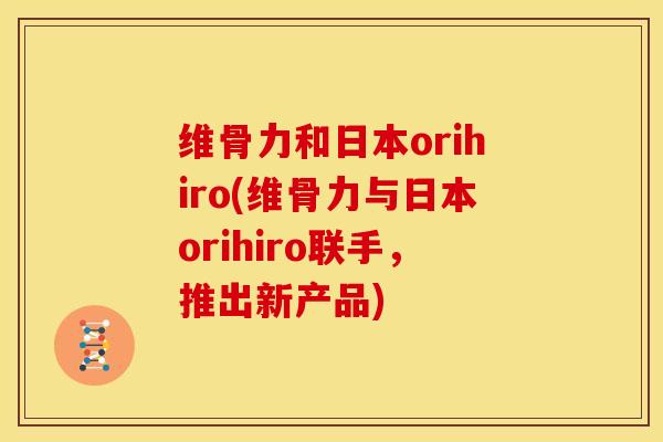 维骨力和日本orihiro(维骨力与日本orihiro联手，推出新产品)