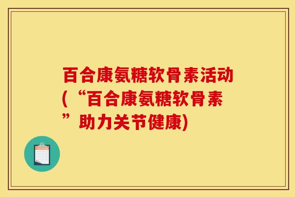 百合康氨糖软骨素活动(“百合康氨糖软骨素”助力关节健康) 百合康氨糖软骨素活动(“百合康氨糖软骨素”助力关节健康)