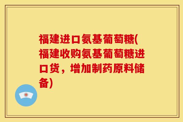 福建进口氨基葡萄糖(福建收购氨基葡萄糖进口货，增加制药原料储备)
