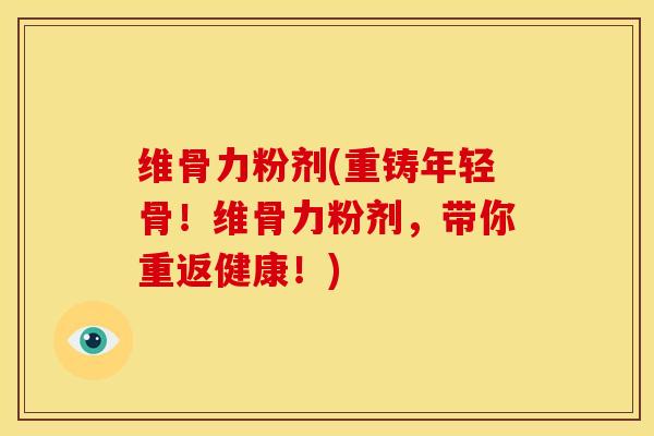 维骨力粉剂(重铸年轻骨！维骨力粉剂，带你重返健康！)