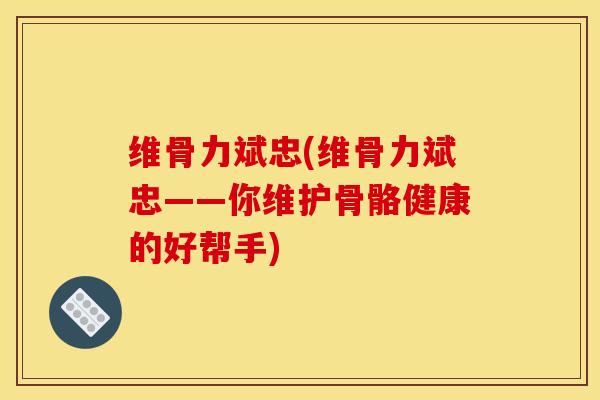 维骨力斌忠(维骨力斌忠——你维护骨骼健康的好帮手)