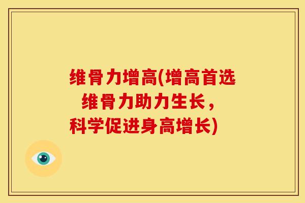 维骨力增高(增高首选 维骨力助力生长,科学促进身高增长) 维骨力增高(增高首选 维骨力助力生长,科学促进身高增长)