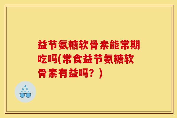 益节氨糖软骨素能常期吃吗(常食益节氨糖软骨素有益吗？)