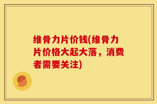 维骨力片价钱(维骨力片价格大起大落，消费者需要关注)