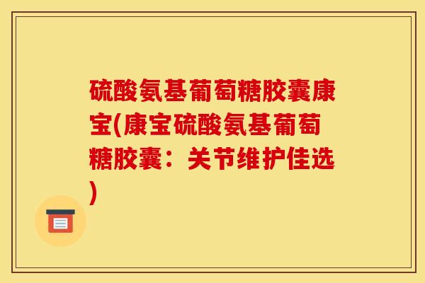 硫酸氨基葡萄糖胶囊康宝(康宝硫酸氨基葡萄糖胶囊:关节维护佳选) 硫酸氨基葡萄糖胶囊康宝(康宝硫酸氨基葡萄糖胶囊:关节维护佳选)