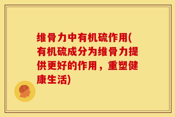 维骨力中有机硫作用(有机硫成分为维骨力提供更好的作用，重塑健康生活)