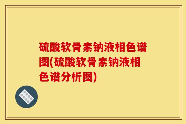 硫酸软骨素钠液相色谱图(硫酸软骨素钠液相色谱分析图)