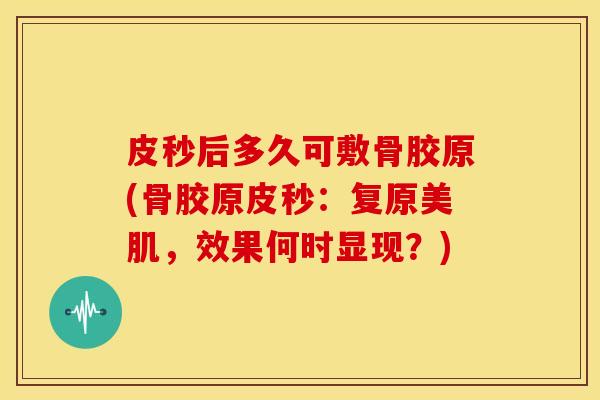 皮秒后多久可敷骨胶原(骨胶原皮秒:复原美肌,效果何时显现?) 皮秒后多久可敷骨胶原(骨胶原皮秒:复原美肌,效果何时显现?)