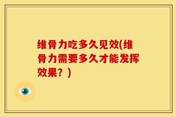 维骨力吃多久见效(维骨力需要多久才能发挥效果？)