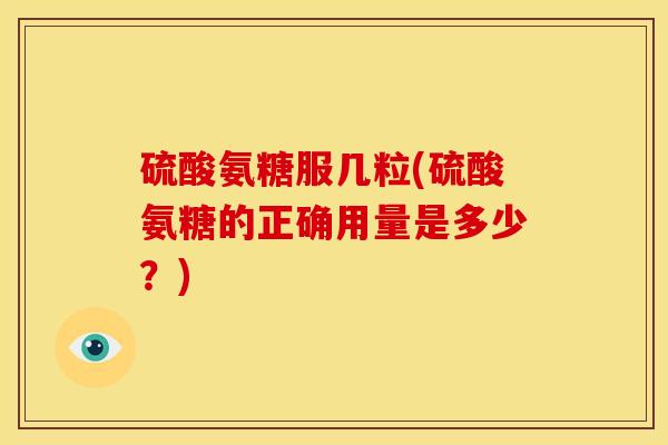 硫酸氨糖服几粒(硫酸氨糖的正确用量是多少?) 硫酸氨糖服几粒(硫酸氨糖的正确用量是多少?)