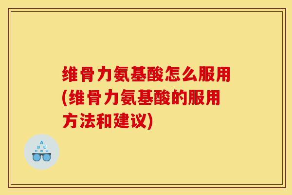 维骨力氨基酸怎么服用(维骨力氨基酸的服用方法和建议)