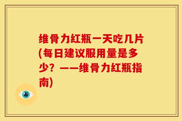 维骨力红瓶一天吃几片(每日建议服用量是多少？——维骨力红瓶指南)