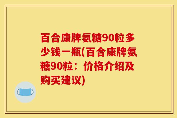 百合康牌氨糖90粒多少钱一瓶(百合康牌氨糖90粒：价格介绍及购买建议)