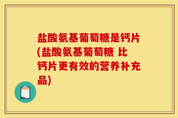 盐酸氨基葡萄糖是钙片(盐酸氨基葡萄糖 比钙片更有效的营养补充品) 盐酸氨基葡萄糖是钙片(盐酸氨基葡萄糖 比钙片更有效的营养补充品)