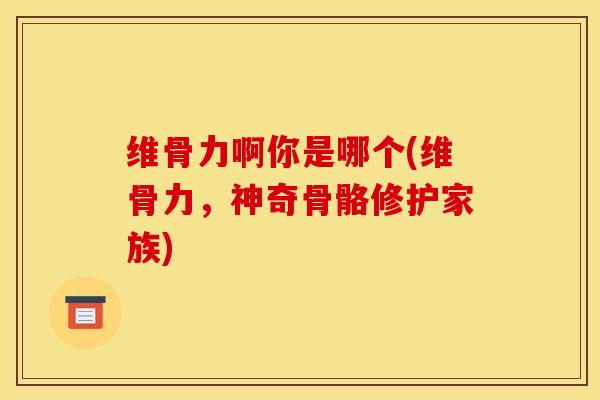维骨力啊你是哪个(维骨力，神奇骨骼修护家族)
