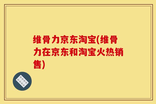 维骨力京东淘宝(维骨力在京东和淘宝火热销售)
