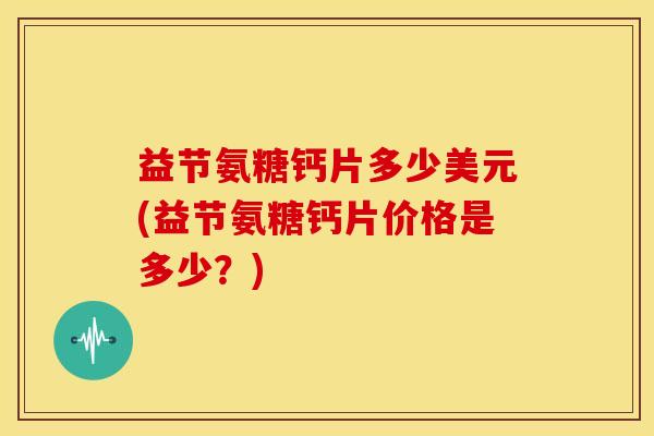 益节氨糖钙片多少美元(益节氨糖钙片价格是多少？)