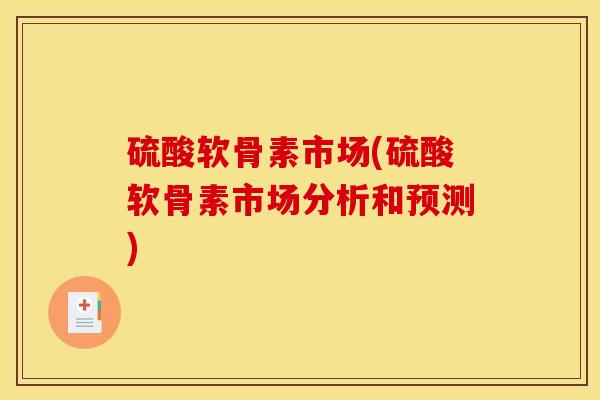 硫酸软骨素市场(硫酸软骨素市场分析和预测)