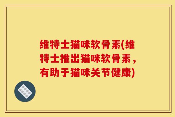 维特士猫咪软骨素(维特士推出猫咪软骨素，有助于猫咪关节健康)