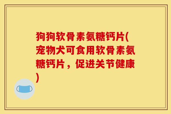 狗狗软骨素氨糖钙片(宠物犬可食用软骨素氨糖钙片，促进关节健康)