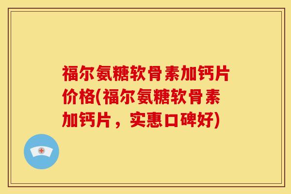 福尔氨糖软骨素加钙片价格(福尔氨糖软骨素加钙片，实惠口碑好)