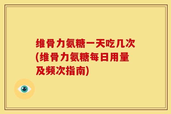 维骨力氨糖一天吃几次(维骨力氨糖每日用量及频次指南)