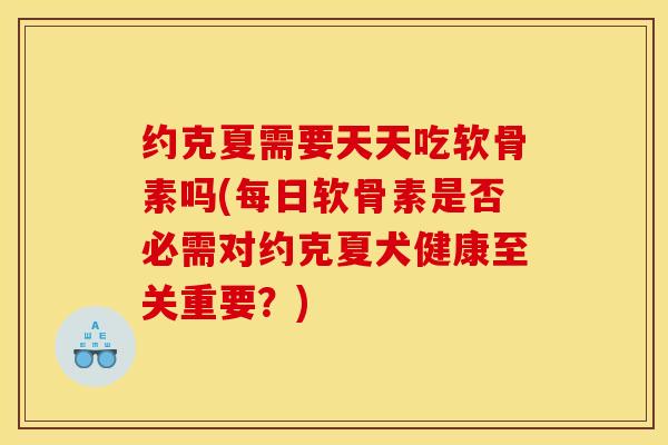 约克夏需要天天吃软骨素吗(每日软骨素是否必需对约克夏犬健康至关重要？)