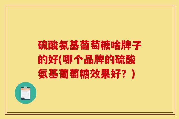 硫酸氨基葡萄糖啥牌子的好(哪个品牌的硫酸氨基葡萄糖效果好？)