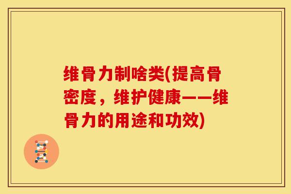 维骨力制啥类(提高骨密度，维护健康——维骨力的用途和功效)