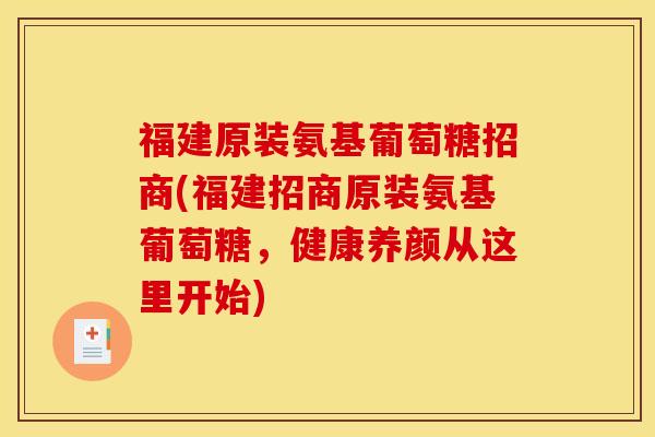 福建原装氨基葡萄糖招商(福建招商原装氨基葡萄糖，健康养颜从这里开始)