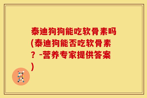 泰迪狗狗能吃软骨素吗(泰迪狗能否吃软骨素？-营养专家提供答案)