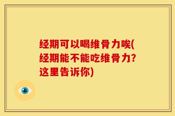经期可以喝维骨力唉(经期能不能吃维骨力？这里告诉你)