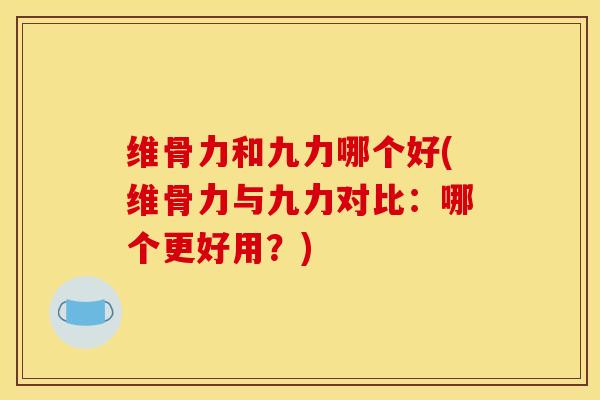 维骨力和九力哪个好(维骨力与九力对比：哪个更好用？)