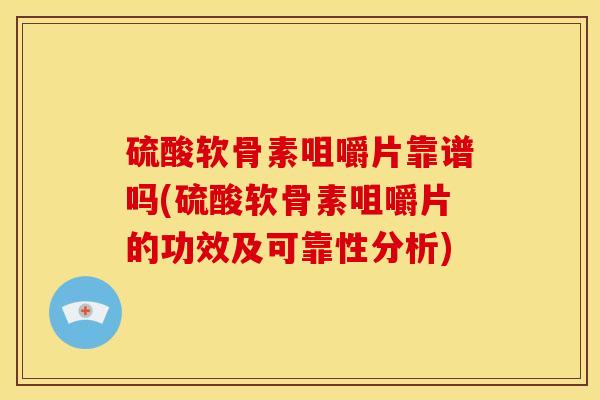 硫酸软骨素咀嚼片靠谱吗(硫酸软骨素咀嚼片的功效及可靠性分析)